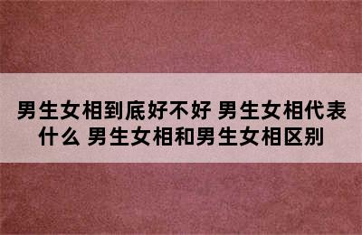 男生女相到底好不好 男生女相代表什么 男生女相和男生女相区别